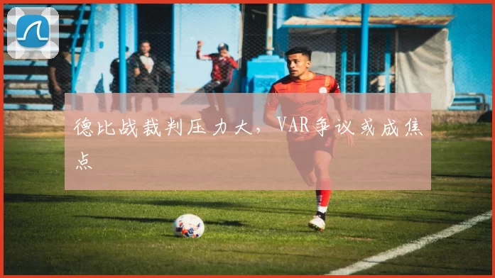 德比战裁判压力大，VAR争议或成焦点