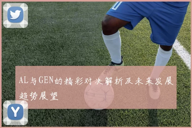 AL与GEN的精彩对决解析及未来发展趋势展望