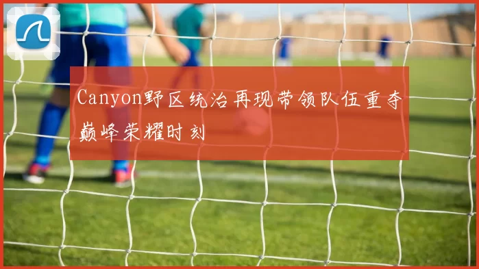 Canyon野区统治再现带领队伍重夺巅峰荣耀时刻