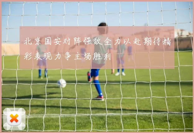 北京国安对阵强敌全力以赴期待精彩表现力争主场胜利