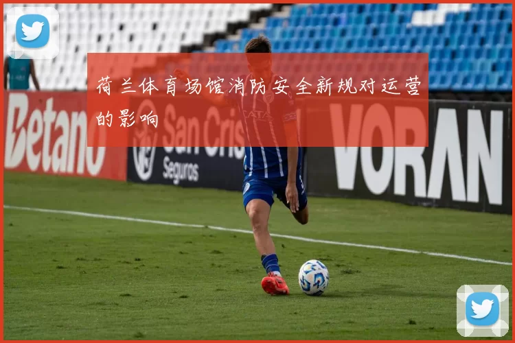荷兰体育场馆消防安全新规对运营的影响