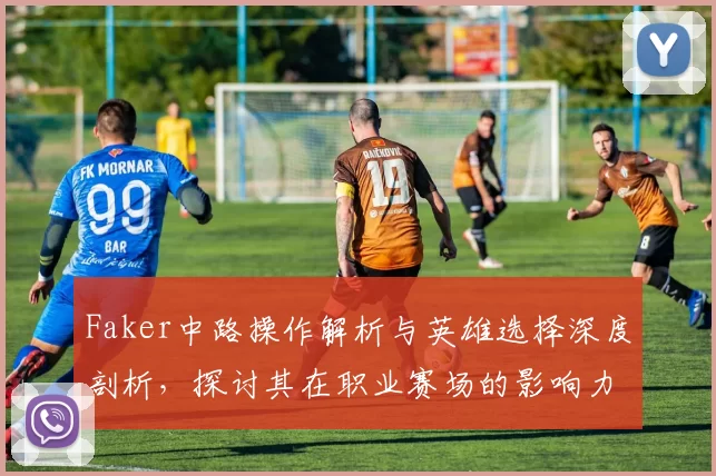 Faker中路操作解析与英雄选择深度剖析，探讨其在职业赛场的影响力