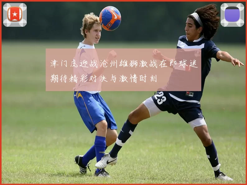 津门虎迎战沧州雄狮激战在即球迷期待精彩对决与激情时刻