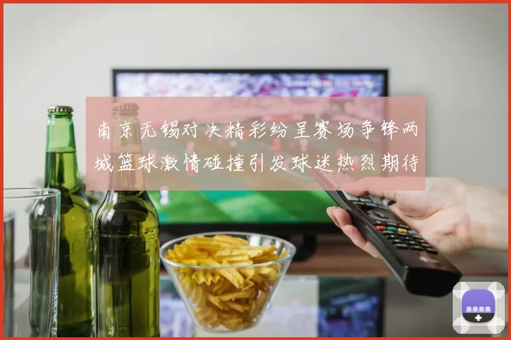 南京无锡对决精彩纷呈赛场争锋两城篮球激情碰撞引发球迷热烈期待