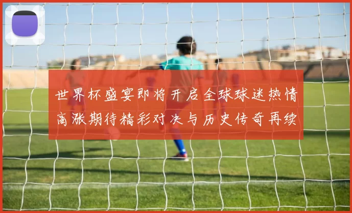 世界杯盛宴即将开启全球球迷热情高涨期待精彩对决与历史传奇再续辉煌