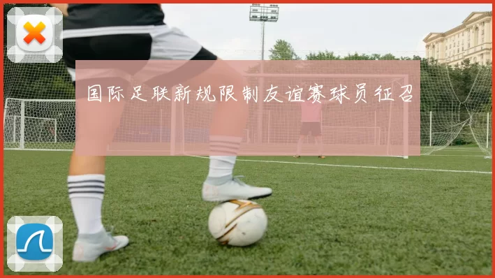 国际足联新规限制友谊赛球员征召