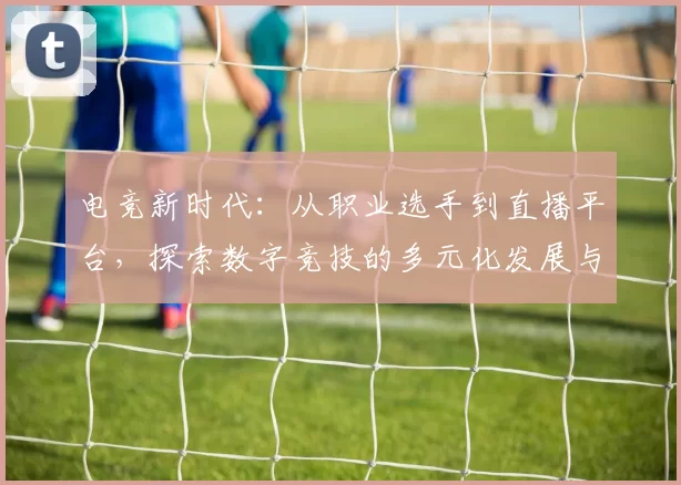 电竞新时代：从职业选手到直播平台，探索数字竞技的多元化发展与未来趋势