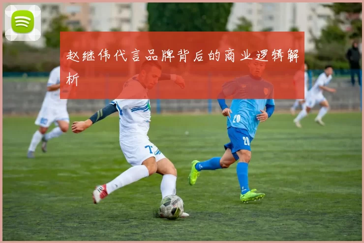 赵继伟代言品牌背后的商业逻辑解析