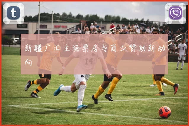 新疆广汇主场票房与商业赞助新动向