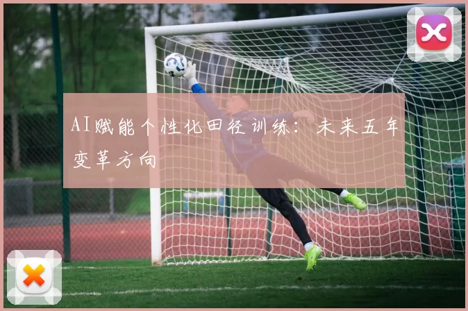AI赋能个性化田径训练：未来五年变革方向
