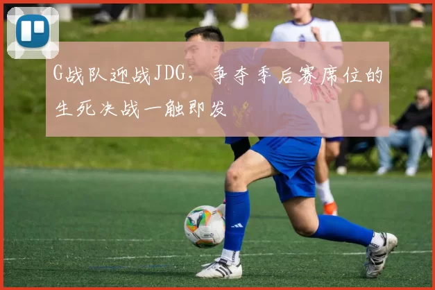 G战队迎战JDG，争夺季后赛席位的生死决战一触即发