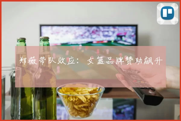 郑薇带队效应：女篮品牌赞助飙升