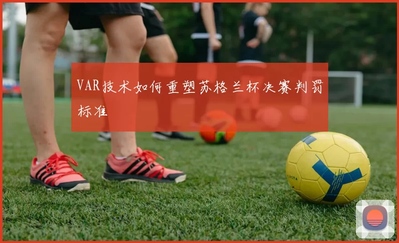 VAR技术如何重塑苏格兰杯决赛判罚标准