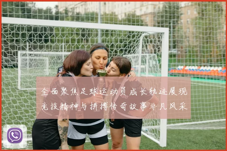 全面聚焦足球运动员成长轨迹展现竞技精神与拼搏传奇故事非凡风采