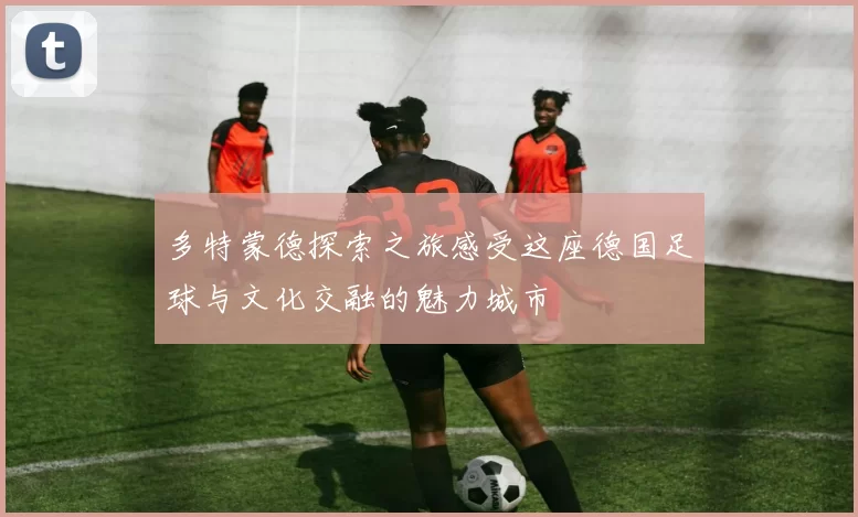 多特蒙德探索之旅感受这座德国足球与文化交融的魅力城市