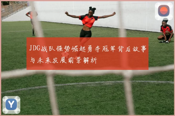 JDG战队强势崛起勇夺冠军背后故事与未来发展前景解析