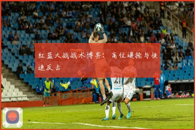 红蓝大战战术博弈：高位逼抢与快速反击