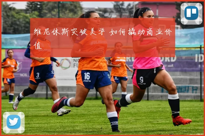 维尼休斯突破美学 如何撬动商业价值