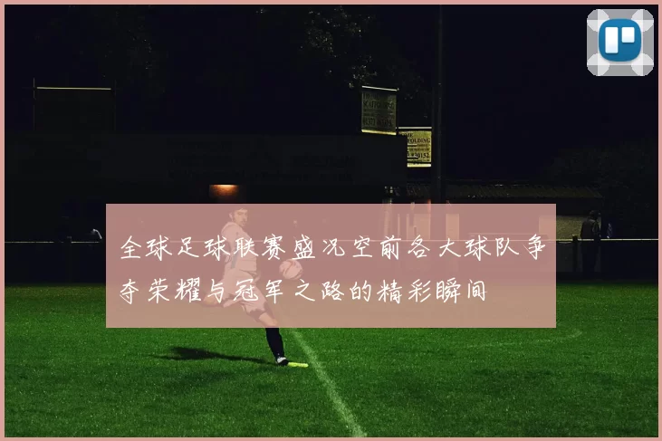 全球足球联赛盛况空前各大球队争夺荣耀与冠军之路的精彩瞬间