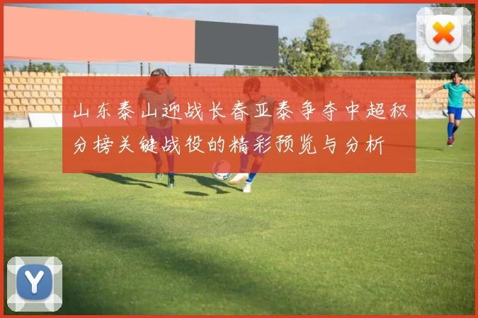 山东泰山迎战长春亚泰争夺中超积分榜关键战役的精彩预览与分析