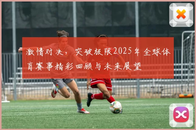 激情对决，突破极限2025年全球体育赛事精彩回顾与未来展望