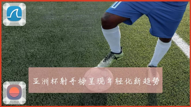 亚洲杯射手榜呈现年轻化新趋势
