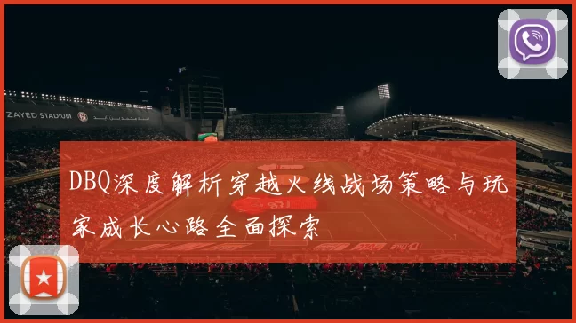 DBQ深度解析穿越火线战场策略与玩家成长心路全面探索