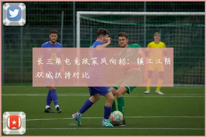长三角电竞政策风向标：镇江江阴双城扶持对比