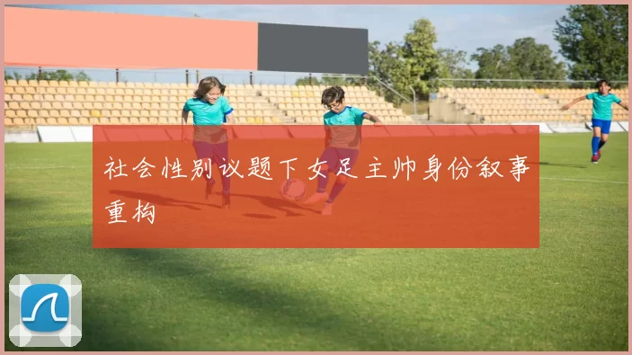 社会性别议题下女足主帅身份叙事重构